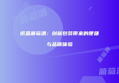 纸盒葡萄酒：创新包装带来的便捷与品质体验