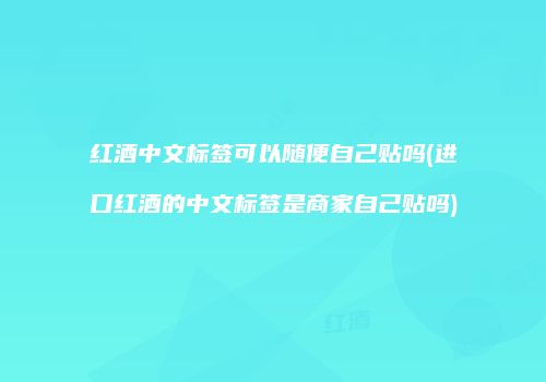 红酒中文标签可以随便自己贴吗(进口红酒的中文标签是商家自己贴吗)