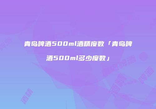 青岛啤酒500ml酒精度数「青岛啤酒500ml多少度数」