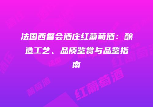 法国西督会酒庄红葡萄酒：酿造工艺、品质鉴赏与品鉴指南