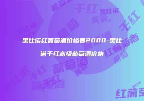 黑比诺红葡萄酒价格表2000-黑比诺干红高级葡萄酒价格
