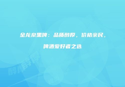 金龙泉黑啤：品质醇厚，价格亲民，啤酒爱好者之选