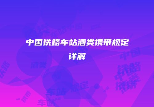 中国铁路车站酒类携带规定详解