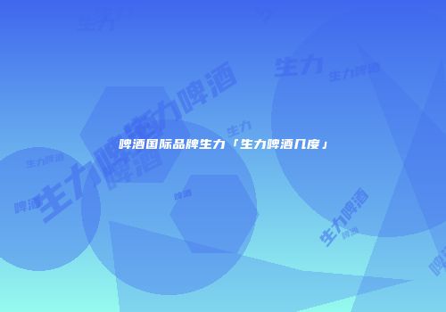 啤酒国际品牌生力「生力啤酒几度」