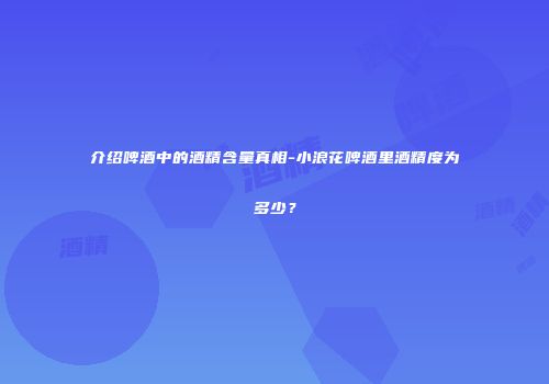 介绍啤酒中的酒精含量真相-小浪花啤酒里酒精度为多少？