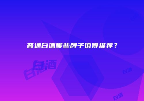 普通白酒哪些牌子值得推荐？
