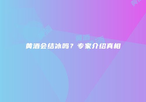 黄酒会结冰吗？专家介绍真相