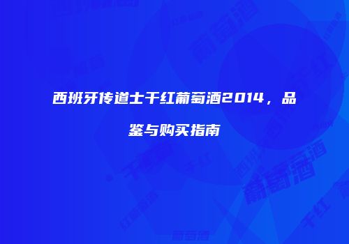 西班牙传道士干红葡萄酒2014，品鉴与购买指南
