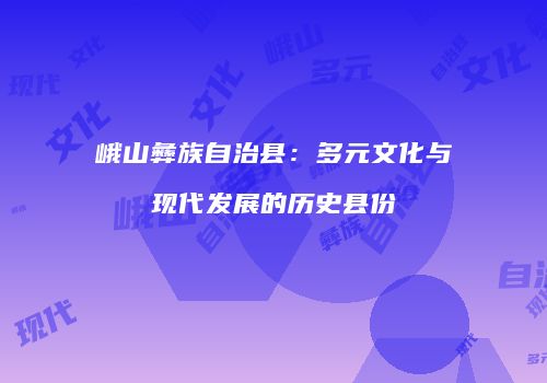峨山彝族自治县：多元文化与现代发展的历史县份