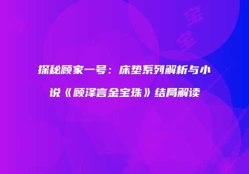 探秘顾家一号：床垫系列解析与小说《顾泽言金宝珠》结局解读