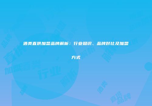 酒类直供加盟品牌解析：行业知识、品牌对比及加盟方式