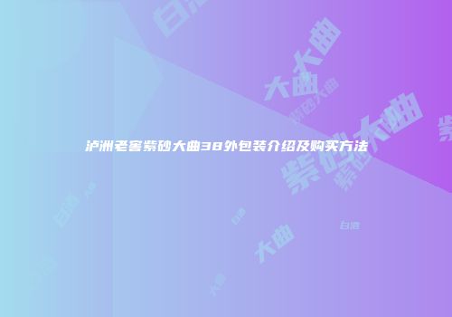 泸洲老窖紫砂大曲38外包装介绍及购买方法