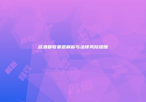 名酒回收渠道解析与法律风险提醒