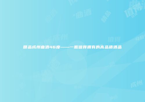 精品成州曲酒46度——一瓶值得拥有的高品质酒品