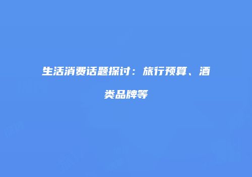 生活消费话题探讨：旅行预算、酒类品牌等