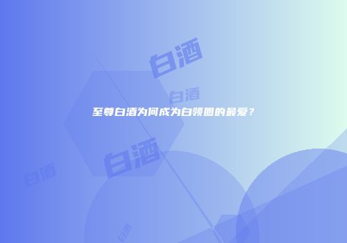 至尊白酒为何成为白领圈的最爱？