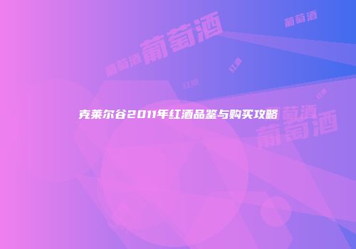 克莱尔谷2011年红酒品鉴与购买攻略