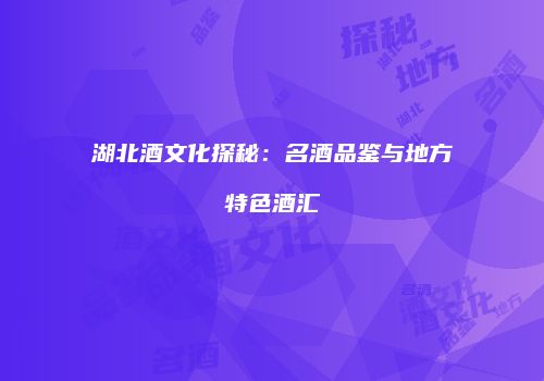 湖北酒文化探秘：名酒品鉴与地方特色酒汇