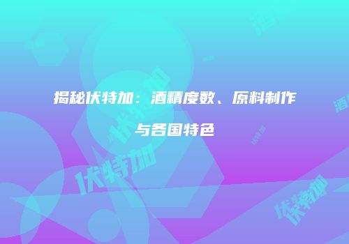 揭秘伏特加：酒精度数、原料制作与各国特色