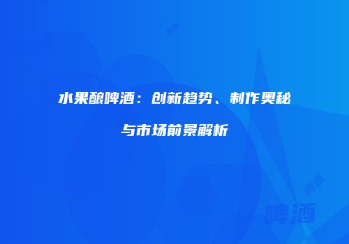 水果酿啤酒：创新趋势、制作奥秘与市场前景解析