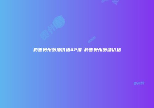 黔窖贵州醇酒价格42度-黔窖贵州醇酒价格