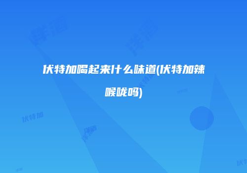 伏特加喝起来什么味道(伏特加辣喉咙吗)