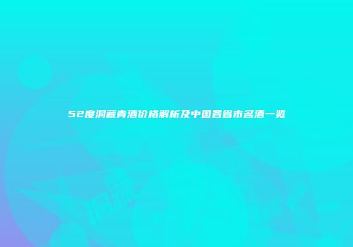 52度洞藏青酒价格解析及中国各省市名酒一览