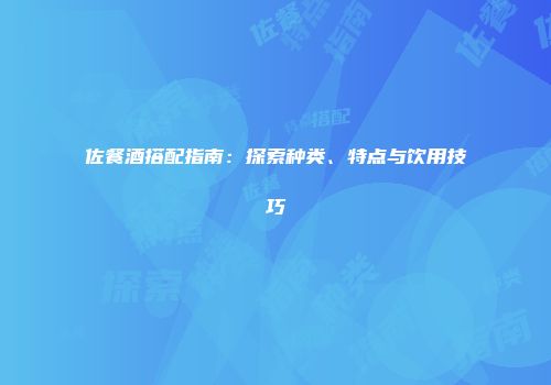 佐餐酒搭配指南：探索种类、特点与饮用技巧