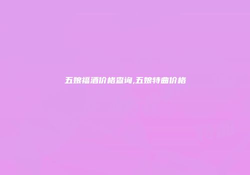 五娘福酒价格查询,五娘特曲价格