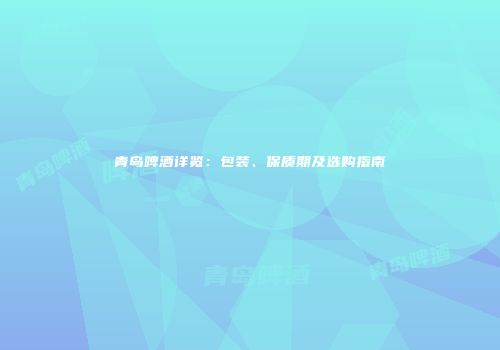 青岛啤酒详览：包装、保质期及选购指南