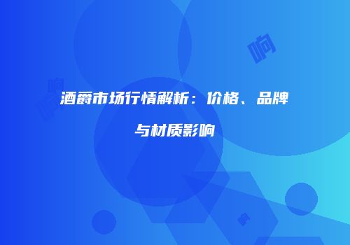 酒爵市场行情解析：价格、品牌与材质影响