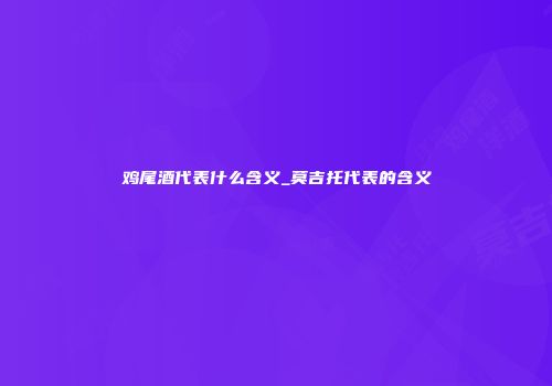 鸡尾酒代表什么含义_莫吉托代表的含义