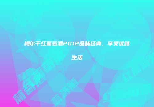 梅尔干红葡萄酒2012品味经典，享受优雅生活
