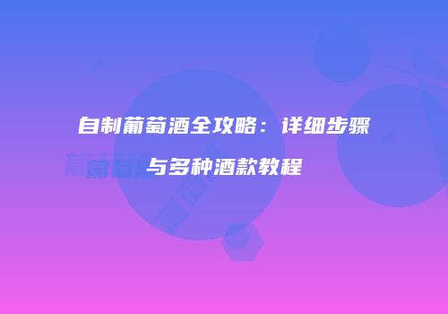 自制葡萄酒全攻略：详细步骤与多种酒款教程