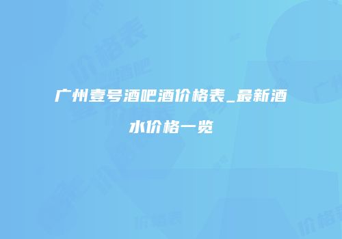 广州壹号酒吧酒价格表_最新酒水价格一览