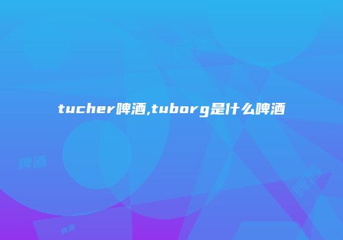 tucher啤酒,tuborg是什么啤酒