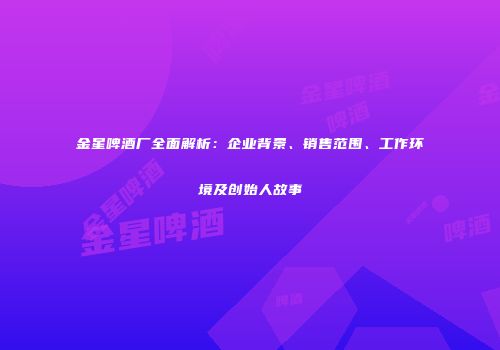 金星啤酒厂全面解析：企业背景、销售范围、工作环境及创始人故事
