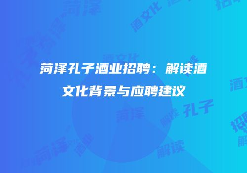 菏泽孔子酒业招聘：解读酒文化背景与应聘建议
