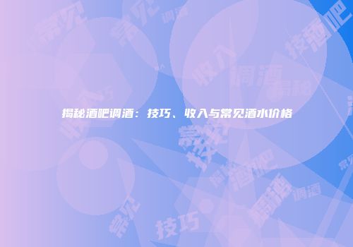 揭秘酒吧调酒：技巧、收入与常见酒水价格