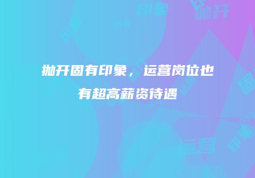 抛开固有印象，运营岗位也有超高薪资待遇