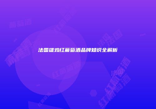 法国雄鸡红葡萄酒品牌知识全解析