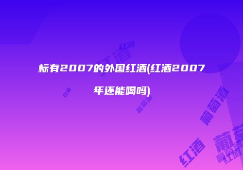 标有2007的外国红酒(红酒2007年还能喝吗)