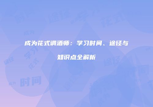 成为花式调酒师：学习时间、途径与知识点全解析