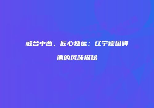 融合中西，匠心独运：辽宁德国啤酒的风味探秘