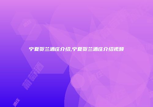 宁夏贺兰酒庄介绍,宁夏贺兰酒庄介绍视频
