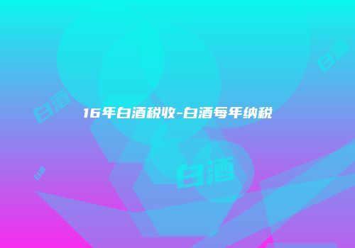 16年白酒税收-白酒每年纳税