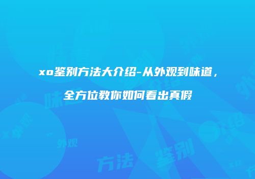 xo鉴别方法大介绍-从外观到味道，全方位教你如何看出真假