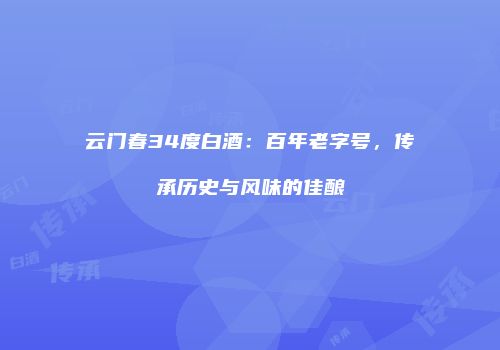 云门春34度白酒：百年老字号，传承历史与风味的佳酿