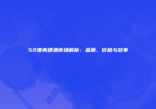 52度青稞酒市场解析：品质、价格与故事