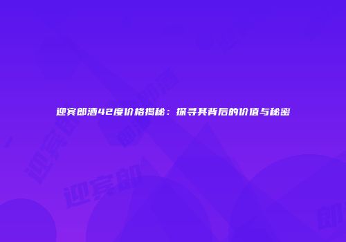 迎宾郎酒42度价格揭秘：探寻其背后的价值与秘密